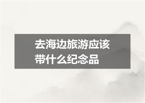 去海边旅游应该带什么纪念品