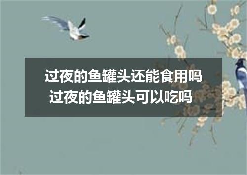 过夜的鱼罐头还能食用吗 过夜的鱼罐头可以吃吗