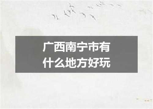 广西南宁市有什么地方好玩