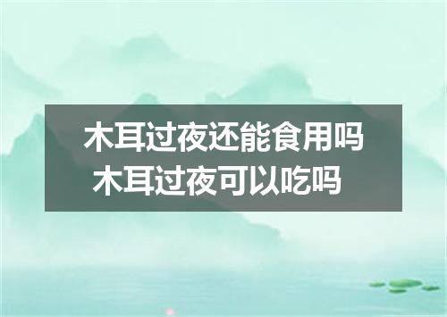 木耳过夜还能食用吗 木耳过夜可以吃吗