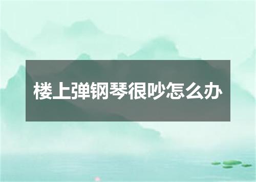 楼上弹钢琴很吵怎么办