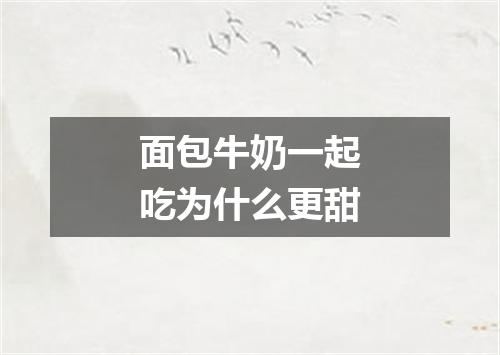 面包牛奶一起吃为什么更甜