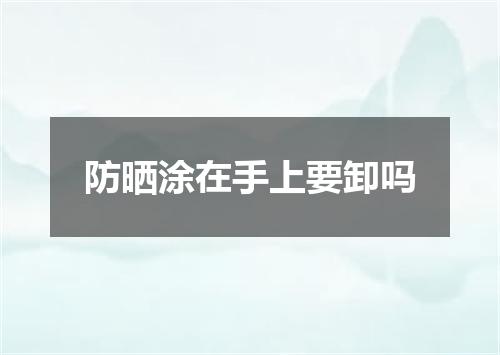 防晒涂在手上要卸吗