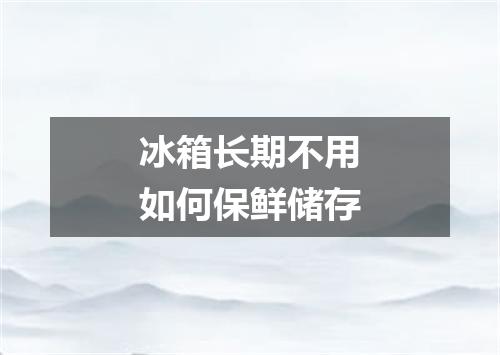 冰箱长期不用如何保鲜储存