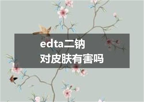 edta二钠对皮肤有害吗