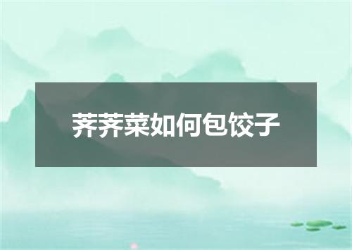 荠荠菜如何包饺子