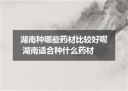 湖南种哪些药材比较好呢 湖南适合种什么药材