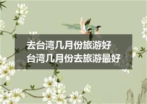 去台湾几月份旅游好 台湾几月份去旅游最好