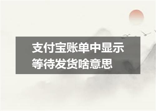 支付宝账单中显示等待发货啥意思