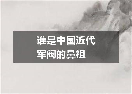 谁是中国近代军阀的鼻祖