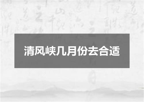 清风峡几月份去合适