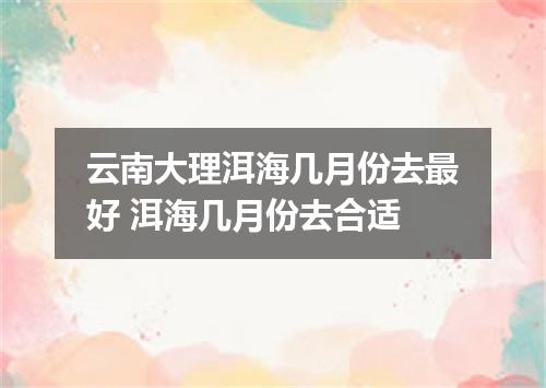云南大理洱海几月份去最好 洱海几月份去合适