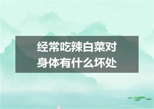 经常吃辣白菜对身体有什么坏处