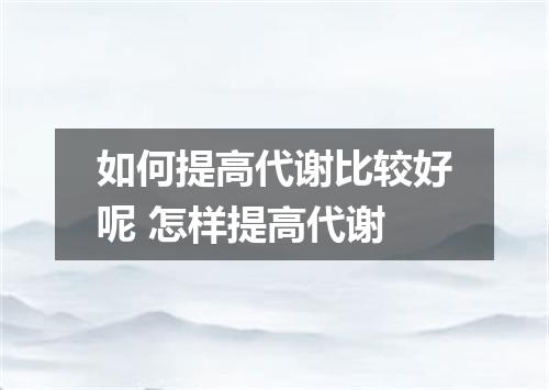 如何提高代谢比较好呢 怎样提高代谢