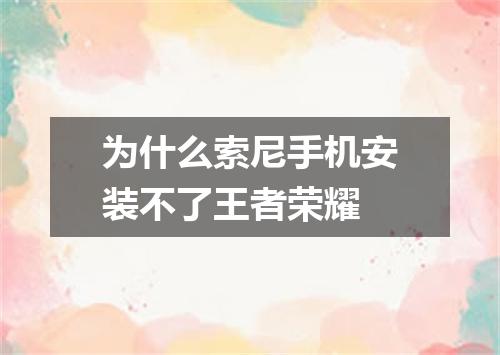 为什么索尼手机安装不了王者荣耀