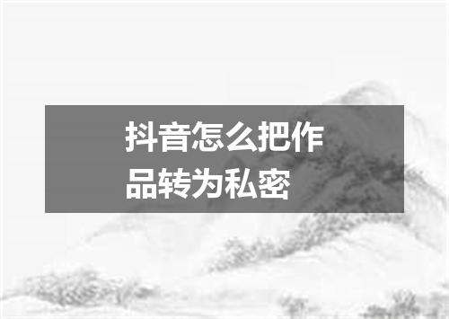 抖音怎么把作品转为私密