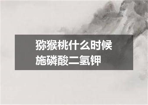 猕猴桃什么时候施磷酸二氢钾