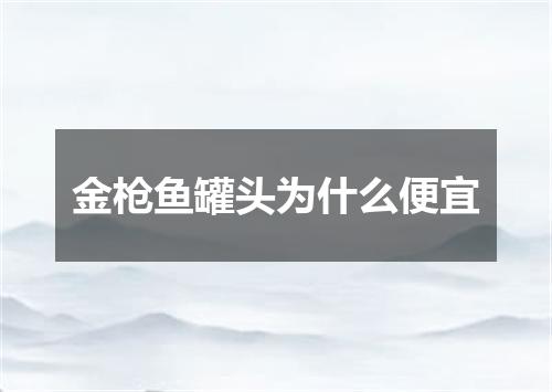 金枪鱼罐头为什么便宜