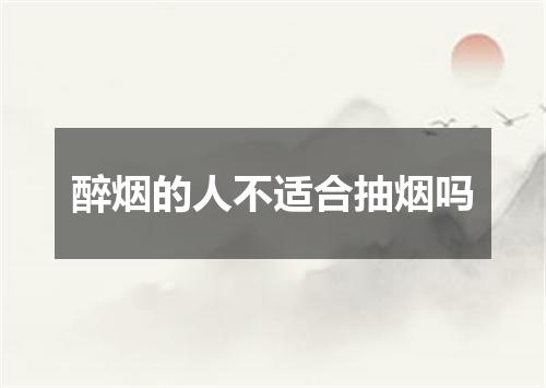 醉烟的人不适合抽烟吗