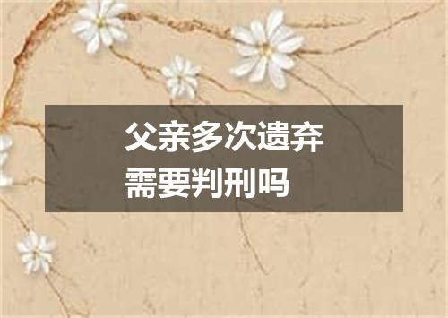 父亲多次遗弃需要判刑吗