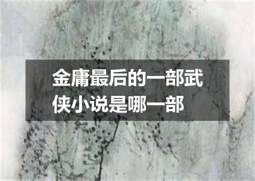 金庸最后的一部武侠小说是哪一部
