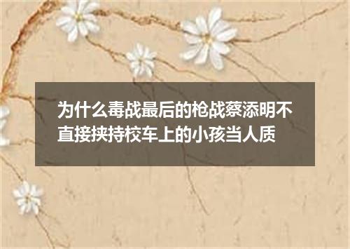 为什么毒战最后的枪战蔡添明不直接挟持校车上的小孩当人质