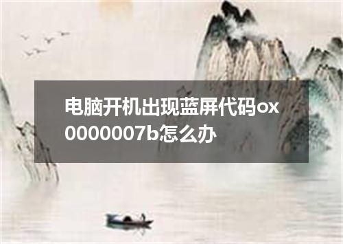 电脑开机出现蓝屏代码ox0000007b怎么办