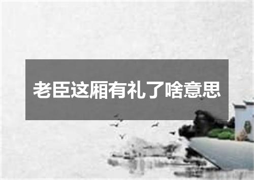 老臣这厢有礼了啥意思