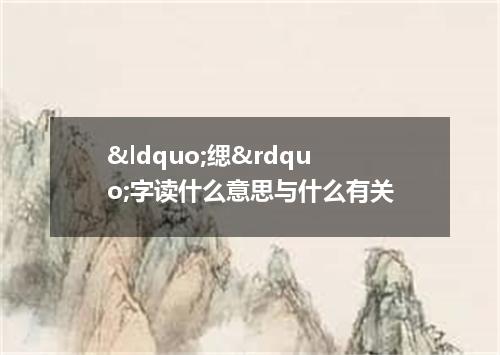 &ldquo;缌&rdquo;字读什么意思与什么有关