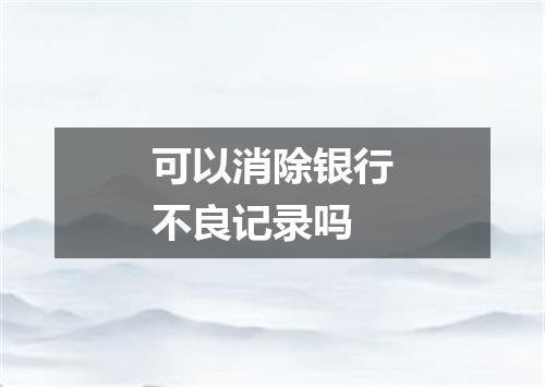 可以消除银行不良记录吗