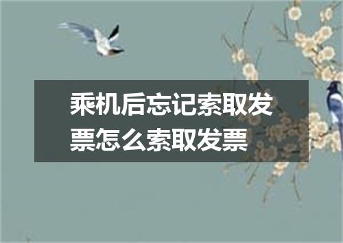 乘机后忘记索取发票怎么索取发票