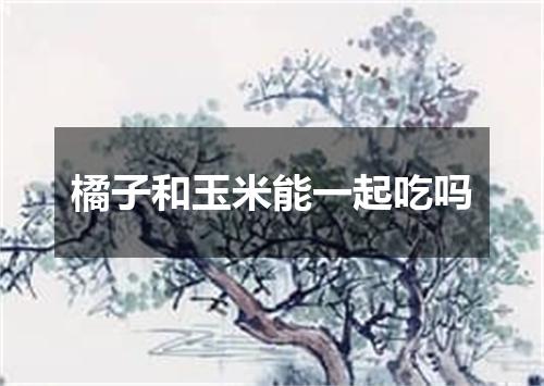 橘子和玉米能一起吃吗