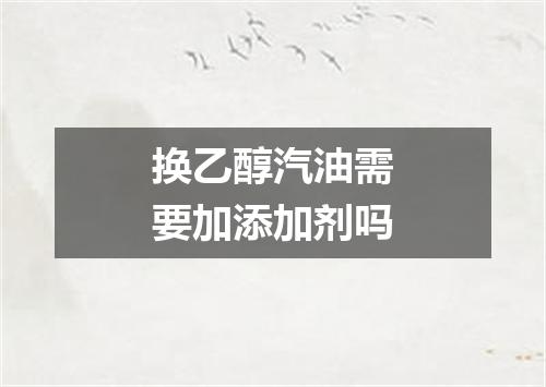 换乙醇汽油需要加添加剂吗