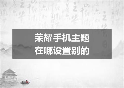 荣耀手机主题在哪设置别的