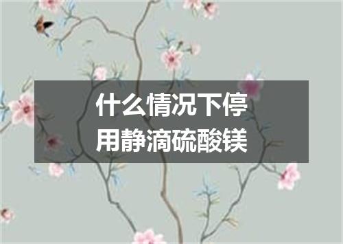 什么情况下停用静滴硫酸镁
