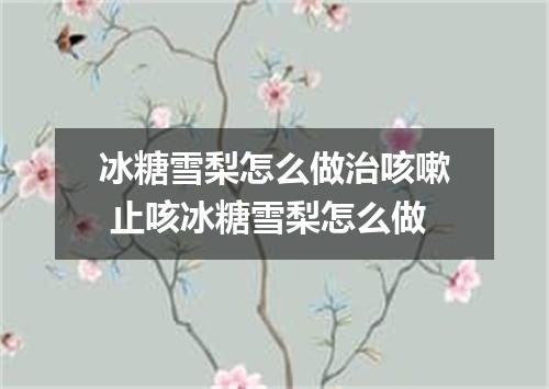 冰糖雪梨怎么做治咳嗽 止咳冰糖雪梨怎么做