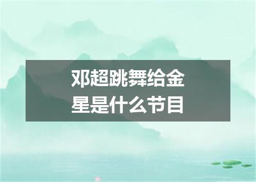 邓超跳舞给金星是什么节目