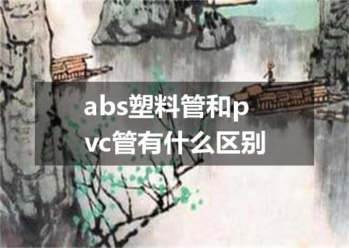 abs塑料管和pvc管有什么区别