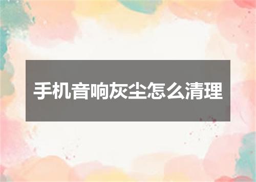 手机音响灰尘怎么清理