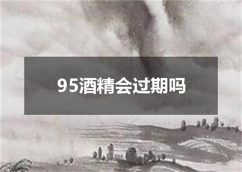 95酒精会过期吗