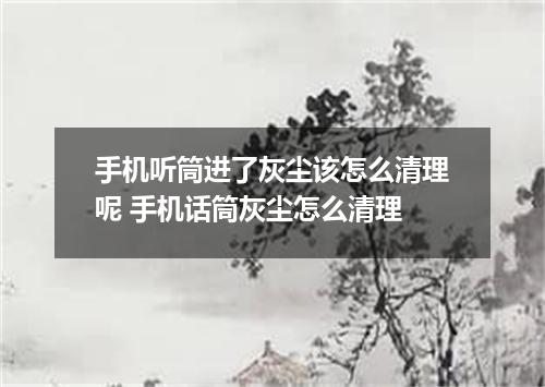 手机听筒进了灰尘该怎么清理呢 手机话筒灰尘怎么清理