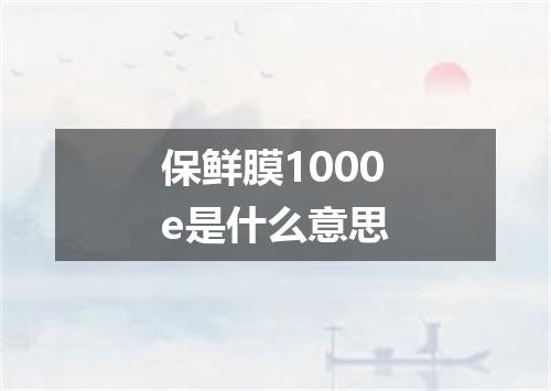 保鲜膜1000e是什么意思
