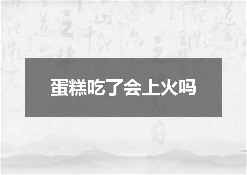 蛋糕吃了会上火吗