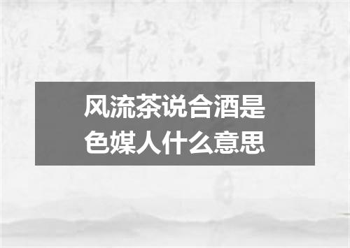 风流茶说合酒是色媒人什么意思