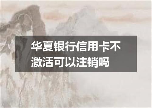 华夏银行信用卡不激活可以注销吗