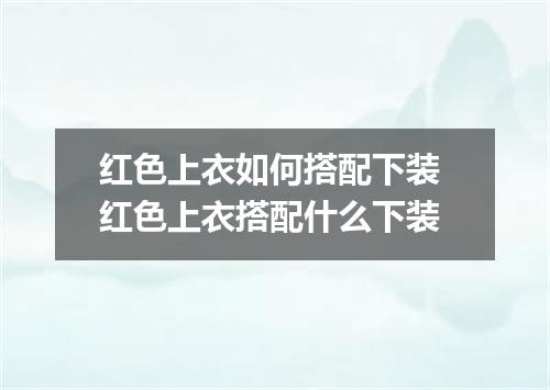 红色上衣如何搭配下装 红色上衣搭配什么下装
