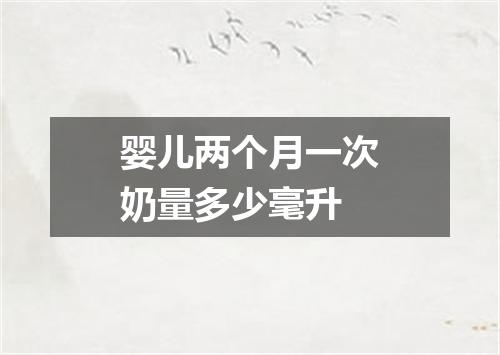 婴儿两个月一次奶量多少毫升