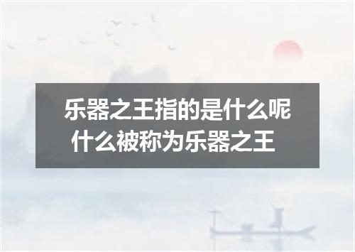 乐器之王指的是什么呢 什么被称为乐器之王