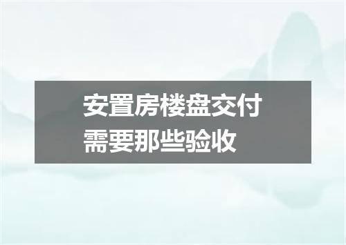 安置房楼盘交付需要那些验收