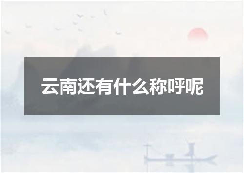 云南还有什么称呼呢